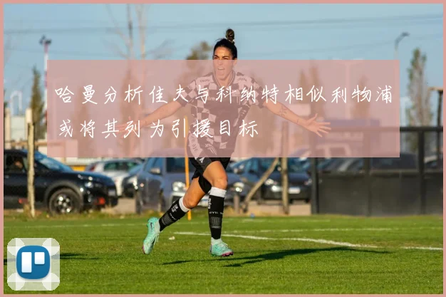 哈曼分析佳夫与科纳特相似利物浦或将其列为引援目标