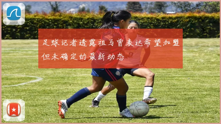 足球记者透露祖马曾表达希望加盟但未确定的最新动态