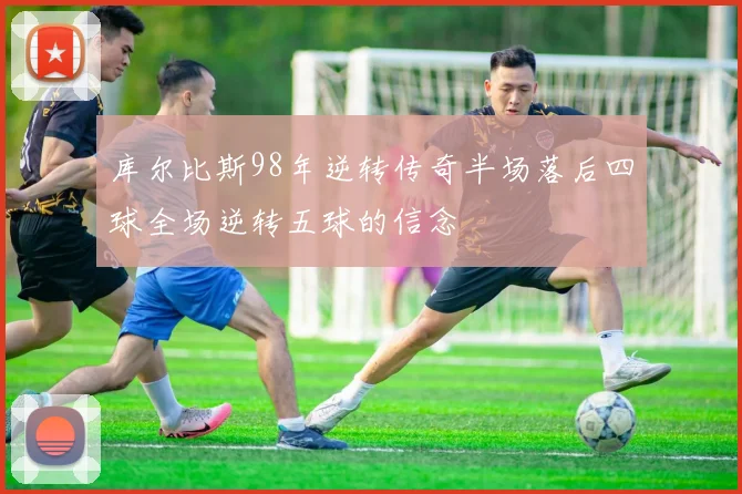 库尔比斯98年逆转传奇半场落后四球全场逆转五球的信念