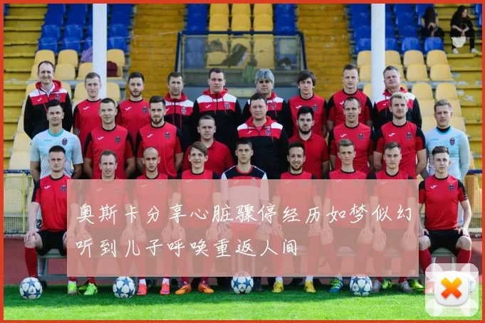 奥斯卡分享心脏骤停经历如梦似幻听到儿子呼唤重返人间