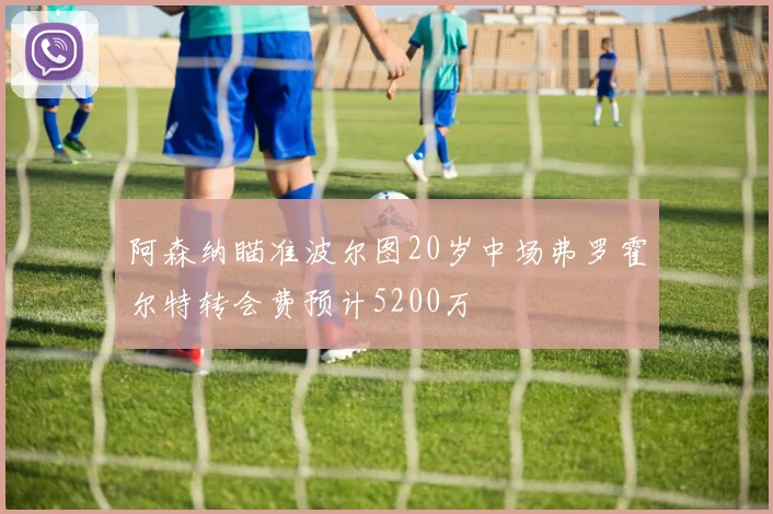 阿森纳瞄准波尔图20岁中场弗罗霍尔特转会费预计5200万