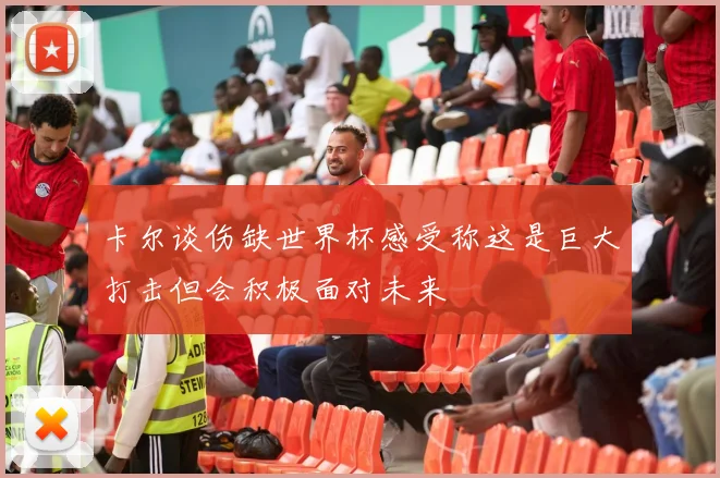 卡尔谈伤缺世界杯感受称这是巨大打击但会积极面对未来