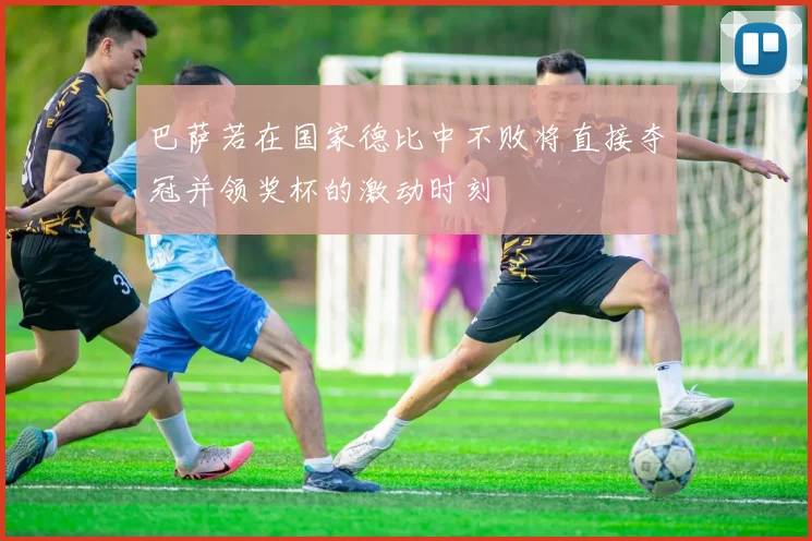 巴萨若在国家德比中不败将直接夺冠并领奖杯的激动时刻