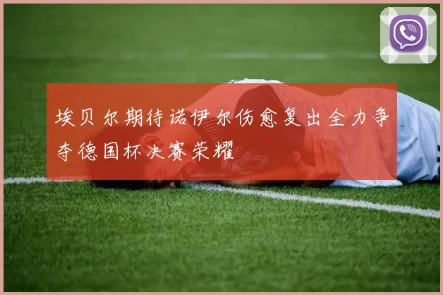 埃贝尔期待诺伊尔伤愈复出全力争夺德国杯决赛荣耀