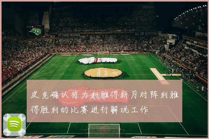 皮克确认将为利雅得新月对阵利雅得胜利的比赛进行解说工作