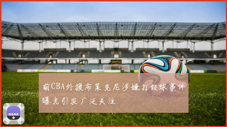 前CBA外援布莱克尼涉嫌打假球事件曝光引发广泛关注