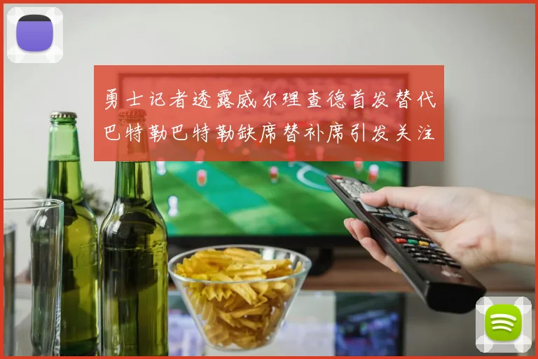 勇士记者透露威尔理查德首发替代巴特勒巴特勒缺席替补席引发关注
