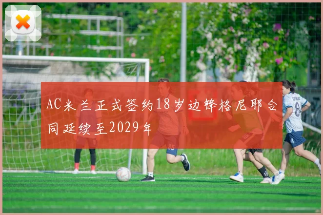 AC米兰正式签约18岁边锋格尼耶合同延续至2029年