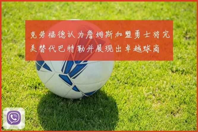 克劳福德认为詹姆斯加盟勇士将完美替代巴特勒并展现出卓越球商
