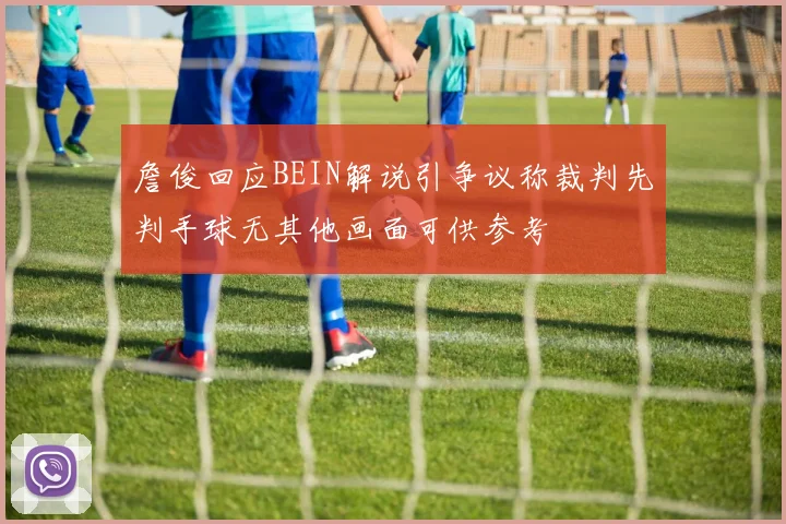 詹俊回应BEIN解说引争议称裁判先判手球无其他画面可供参考