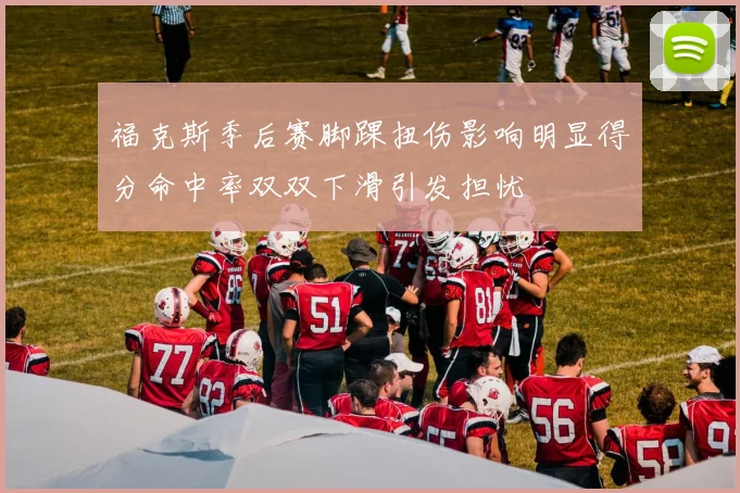 福克斯季后赛脚踝扭伤影响明显得分命中率双双下滑引发担忧
