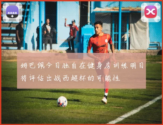 姆巴佩今日独自在健身房训练明日将评估出战西超杯的可能性
