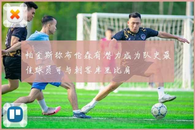 帕金斯称布伦森有潜力成为队史最佳球员可与刺客库里比肩