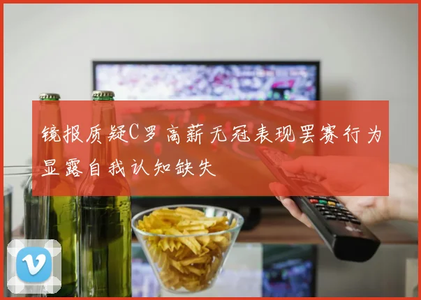 镜报质疑C罗高薪无冠表现罢赛行为显露自我认知缺失