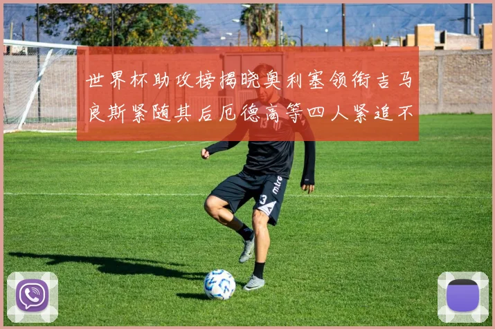 世界杯助攻榜揭晓奥利塞领衔吉马良斯紧随其后厄德高等四人紧追不舍