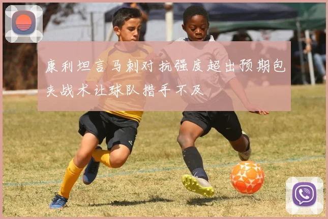 康利坦言马刺对抗强度超出预期包夹战术让球队措手不及