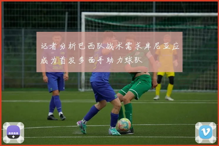 记者分析巴西队战术需求库尼亚应成为首发多面手助力球队