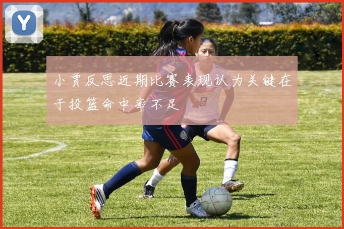 小贾反思近期比赛表现认为关键在于投篮命中率不足