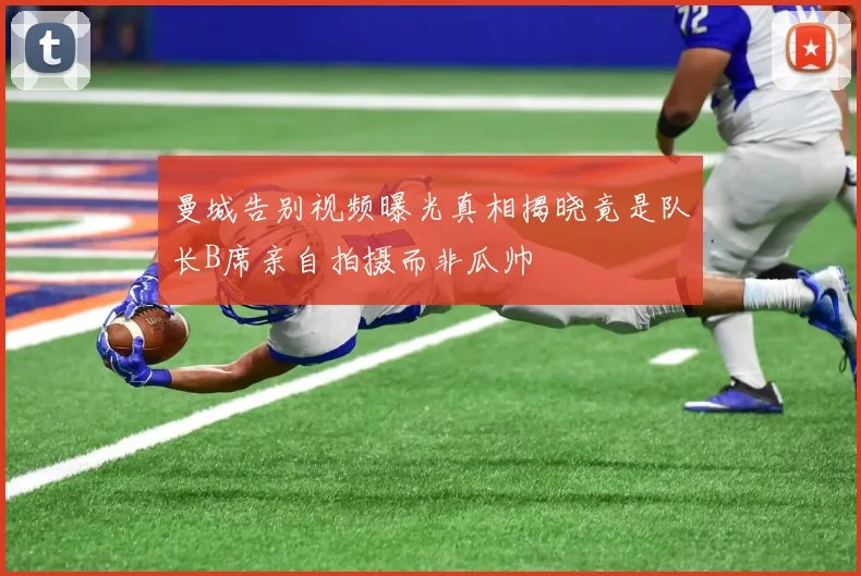 曼城告别视频曝光真相揭晓竟是队长B席亲自拍摄而非瓜帅