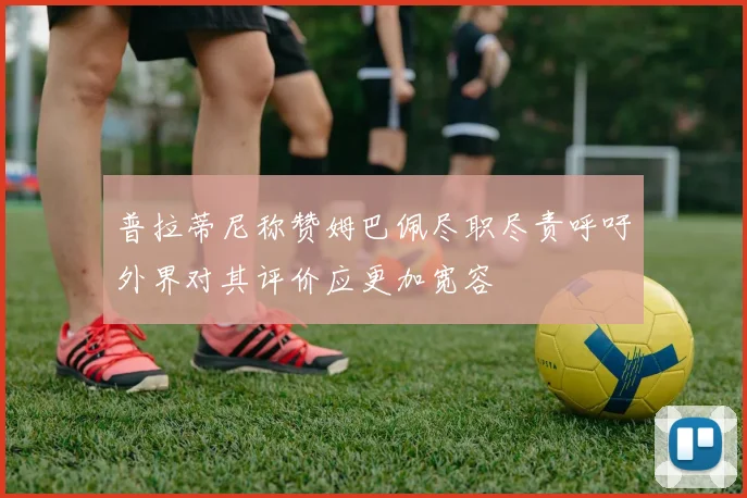 普拉蒂尼称赞姆巴佩尽职尽责呼吁外界对其评价应更加宽容