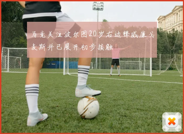马竞关注波尔图20岁右边锋威廉戈麦斯并已展开初步接触
