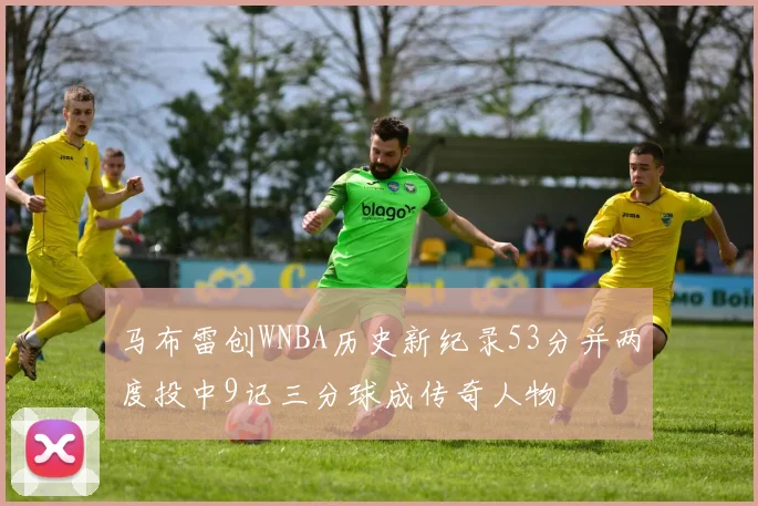 马布雷创WNBA历史新纪录53分并两度投中9记三分球成传奇人物