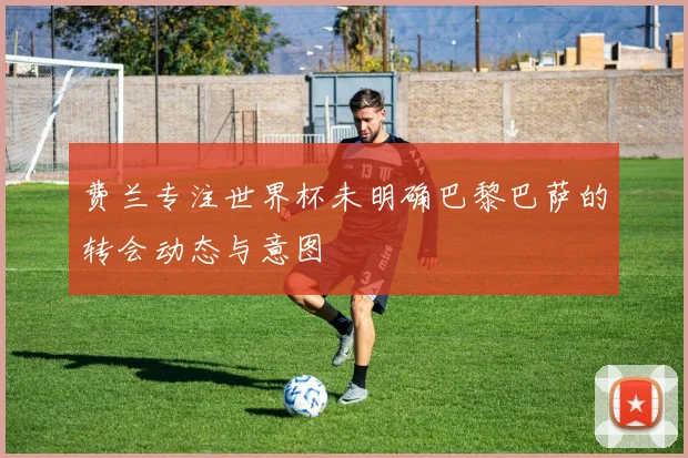 费兰专注世界杯未明确巴黎巴萨的转会动态与意图