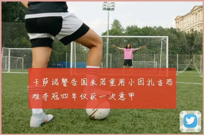 卡萨诺警告国米若重用小因扎吉恐难夺冠四年仅获一次意甲