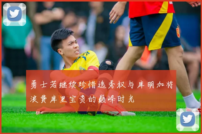 勇士若继续珍惜选秀权与库明加将浪费库里宝贵的巅峰时光