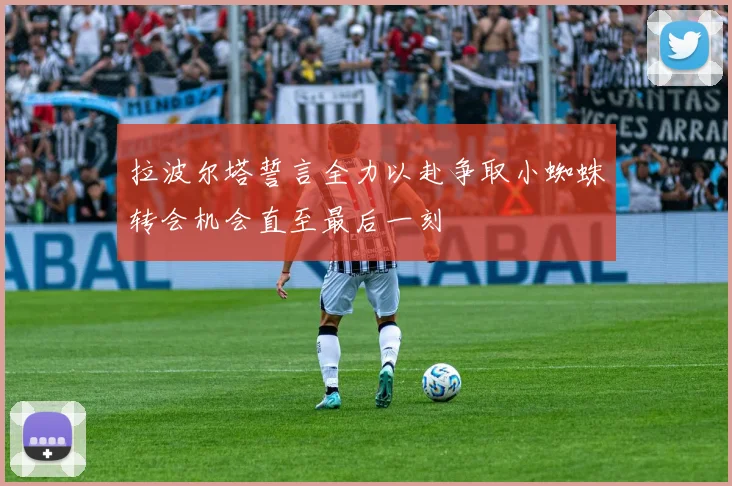 拉波尔塔誓言全力以赴争取小蜘蛛转会机会直至最后一刻