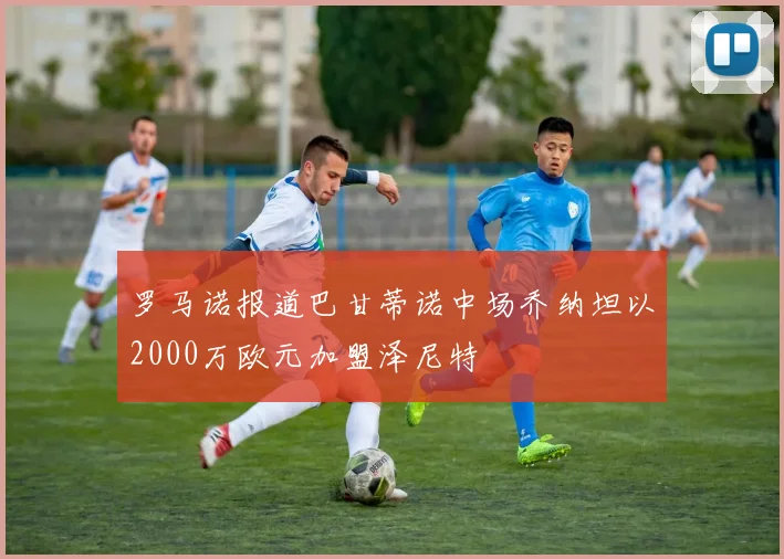 罗马诺报道巴甘蒂诺中场乔纳坦以2000万欧元加盟泽尼特