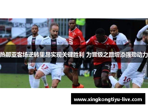热那亚客场逆转里昂实现关键胜利 为晋级之路增添强劲动力