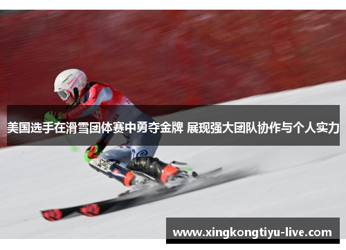 美国选手在滑雪团体赛中勇夺金牌 展现强大团队协作与个人实力