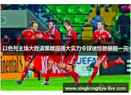 以色列主场大胜波黑展现强大实力令球迷惊艳眼前一亮
