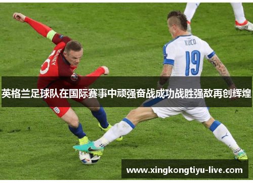 英格兰足球队在国际赛事中顽强奋战成功战胜强敌再创辉煌