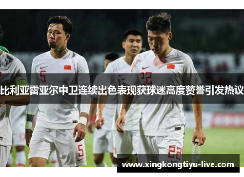 比利亚雷亚尔中卫连续出色表现获球迷高度赞誉引发热议
