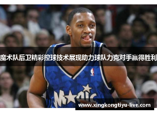 魔术队后卫精彩控球技术展现助力球队力克对手赢得胜利