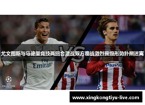尤文图斯与马德里竞技两回合激战双方鏖战激烈晋级形势扑朔迷离