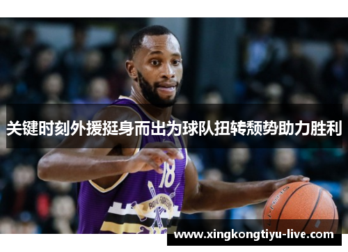 关键时刻外援挺身而出为球队扭转颓势助力胜利