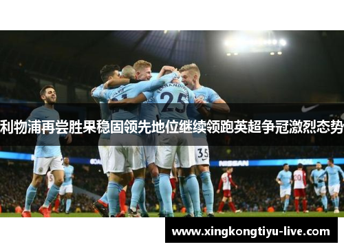 利物浦再尝胜果稳固领先地位继续领跑英超争冠激烈态势