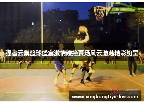 强者云集篮球盛宴激情碰撞赛场风云激荡精彩纷呈